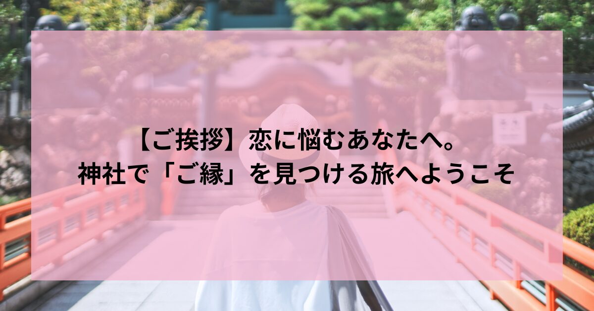 【ご挨拶】恋に悩むあなたへ。 神社で「ご縁」を見つける旅へようこそ